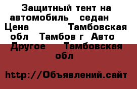 Защитный тент на автомобиль ( седан ) › Цена ­ 3 690 - Тамбовская обл., Тамбов г. Авто » Другое   . Тамбовская обл.